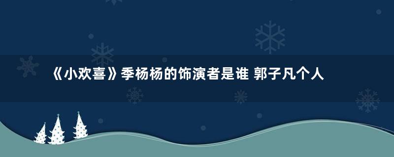 《小欢喜》季杨杨的饰演者是谁 郭子凡个人资料介绍